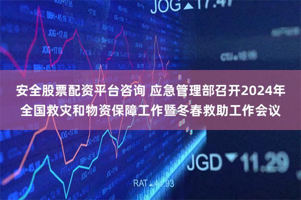 安全股票配资平台咨询 应急管理部召开2024年全国救灾和物资保障工作暨冬春救助工作会议