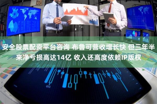 安全股票配资平台咨询 布鲁可营收增长快 但三年半来净亏损高达14亿 收入还高度依赖IP版权