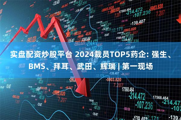 实盘配资炒股平台 2024裁员TOP5药企: 强生、BMS、拜耳、武田、辉瑞 | 第一现场