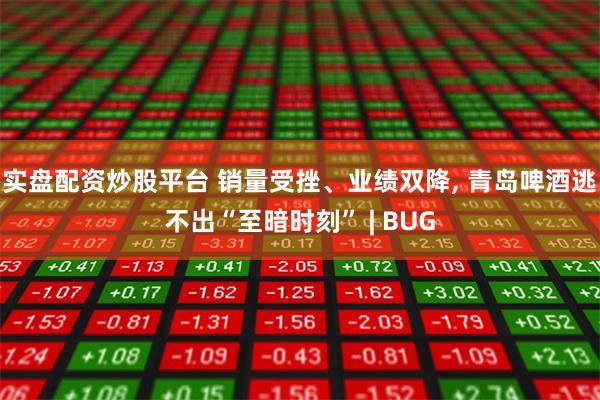 实盘配资炒股平台 销量受挫、业绩双降, 青岛啤酒逃不出“至暗时刻” | BUG