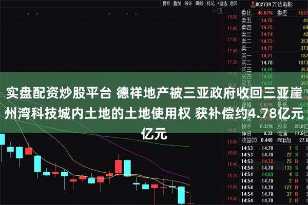 实盘配资炒股平台 德祥地产被三亚政府收回三亚崖州湾科技城内土地的土地使用权 获补偿约4.78亿元