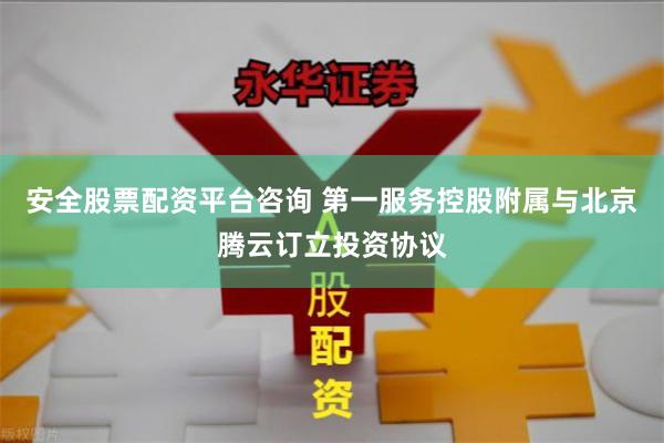 安全股票配资平台咨询 第一服务控股附属与北京腾云订立投资协议