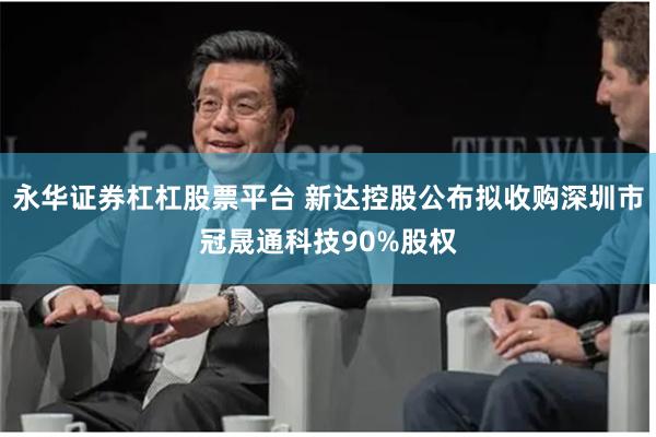 永华证券杠杠股票平台 新达控股公布拟收购深圳市冠晟通科技90%股权
