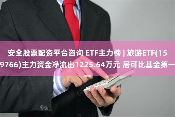 安全股票配资平台咨询 ETF主力榜 | 旅游ETF(159766)主力资金净流出1225.64万元 居可比基金第一