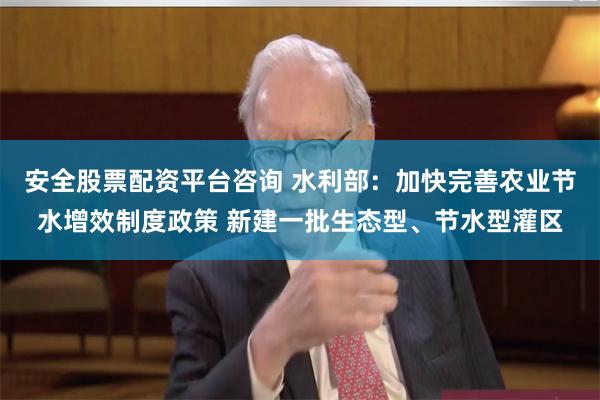 安全股票配资平台咨询 水利部：加快完善农业节水增效制度政策 新建一批生态型、节水型灌区