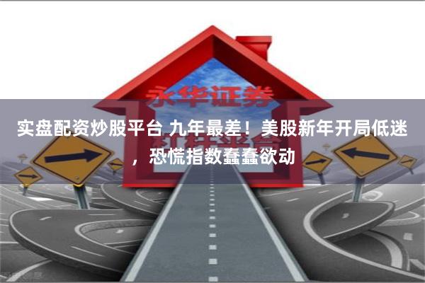 实盘配资炒股平台 九年最差！美股新年开局低迷，恐慌指数蠢蠢欲动