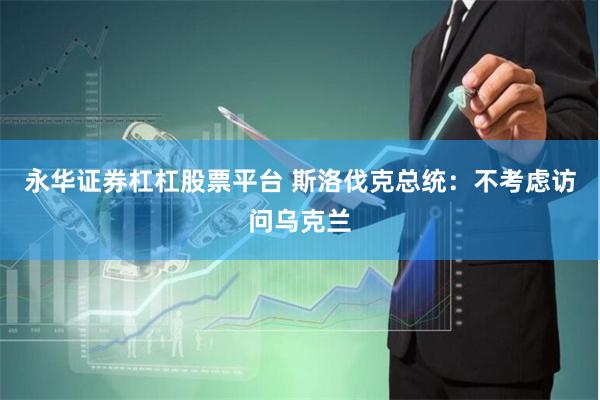 永华证券杠杠股票平台 斯洛伐克总统：不考虑访问乌克兰