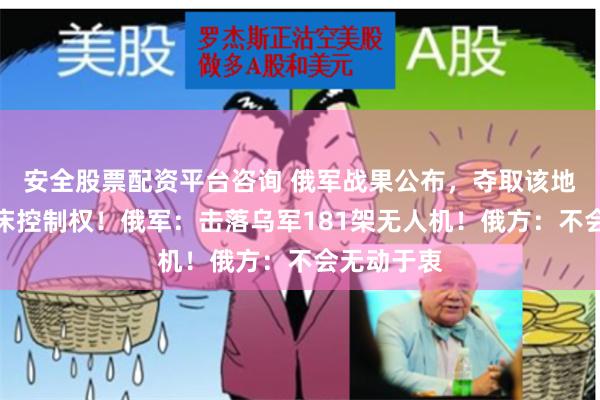 安全股票配资平台咨询 俄军战果公布，夺取该地最大锂矿床控制权！俄军：击落乌军181架无人机！俄方：不会无动于衷