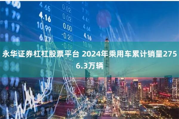 永华证券杠杠股票平台 2024年乘用车累计销量2756.3万辆